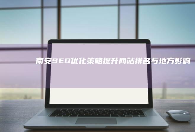 南安SEO优化策略：提升网站排名与地方影响力